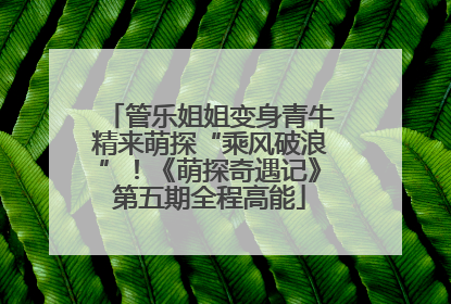 管乐姐姐变身青牛精来萌探“乘风破浪”！《萌探奇遇记》第五期全程高能