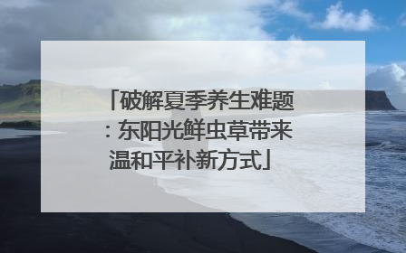 破解夏季养生难题：东阳光鲜虫草带来温和平补新方式