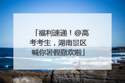 福利速递！@高考考生，湖南景区喊你暑假撒欢啦