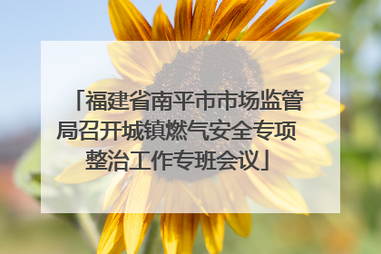福建省南平市市场监管局召开城镇燃气安全专项整治工作专班会议