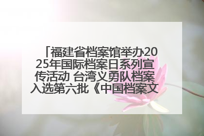 福建省档案馆举办2025年国际档案日系列宣传活动 台湾义勇队档案入选第六批《中国档案文献遗产名录》