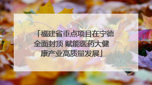 福建省重点项目在宁德全面封顶 赋能医药大健康产业高质量发展