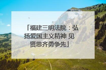 福建三明法院：弘扬爱国主义精神 见贤思齐勇争先