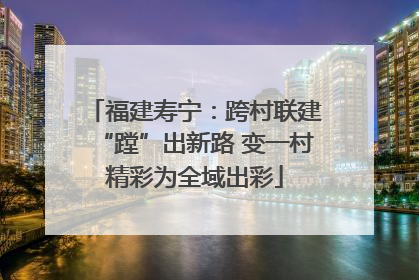 福建寿宁：跨村联建“蹚”出新路 变一村精彩为全域出彩