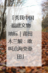 秀我中国·福建文物地标｜莆田木兰陂：敢叫沧海变桑田