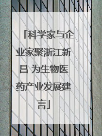 科学家与企业家聚浙江新昌 为生物医药产业发展建言