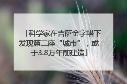 科学家在吉萨金字塔下发现第二座“城市”，或于3.8万年前建造