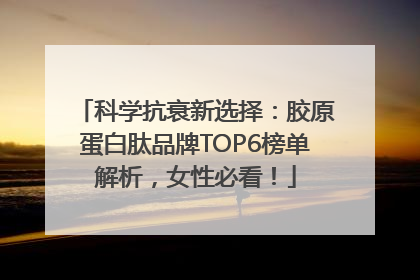 科学抗衰新选择：胶原蛋白肽品牌TOP6榜单解析，女性必看！