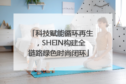 科技赋能循环再生，SHEIN构建全链路绿色时尚闭环