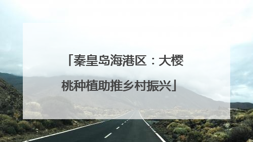 秦皇岛海港区：大樱桃种植助推乡村振兴