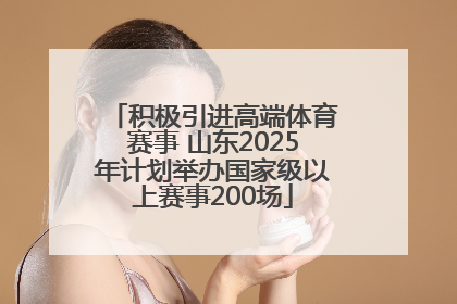 积极引进高端体育赛事 山东2025年计划举办国家级以上赛事200场