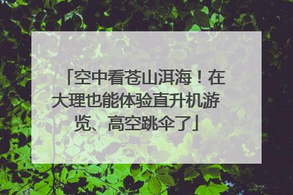 空中看苍山洱海！在大理也能体验直升机游览、高空跳伞了