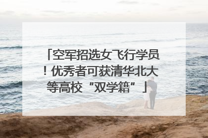 空军招选女飞行学员！优秀者可获清华北大等高校“双学籍”