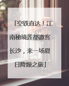 空铁直达！江南秘境莲都邀客长沙，来一场夏日降燥之旅