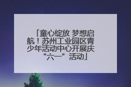 童心绽放 梦想启航！苏州工业园区青少年活动中心开展庆“六一”活动