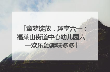 童梦绽放，趣享六一：福莱山街道中心幼儿园六一欢乐颂趣味多多