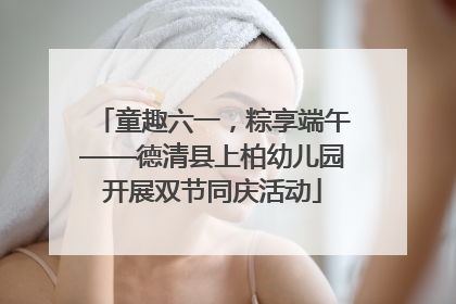 童趣六一，粽享端午——德清县上柏幼儿园开展双节同庆活动