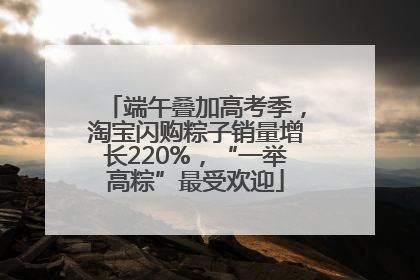 端午叠加高考季，淘宝闪购粽子销量增长220%，“一举高粽”最受欢迎