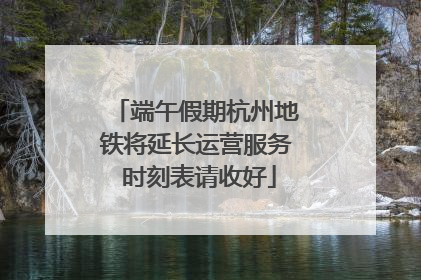 端午假期杭州地铁将延长运营服务 时刻表请收好