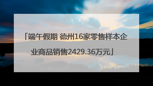 端午假期 德州16家零售样本企业商品销售2429.36万元
