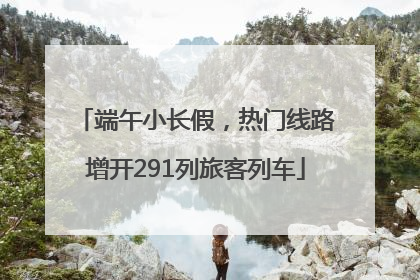 端午小长假，热门线路增开291列旅客列车