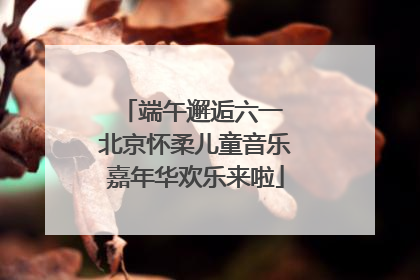 端午邂逅六一 北京怀柔儿童音乐嘉年华欢乐来啦