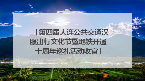第四届大连公共交通汉服出行文化节暨地铁开通十周年巡礼活动收官