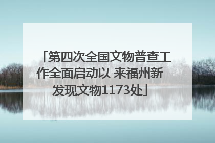 第四次全国文物普查工作全面启动以 来福州新发现文物1173处