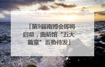 第9届南博会即将启幕，曲靖馆“五大篇章”蓄势待发