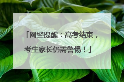 网警提醒：高考结束，考生家长仍需警惕！