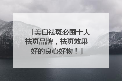 美白祛斑必囤十大祛斑品牌，祛斑效果好的良心好物！