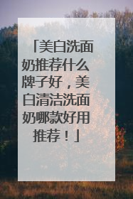 美白洗面奶推荐什么牌子好，美白清洁洗面奶哪款好用推荐！