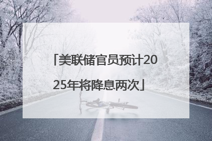 美联储官员预计2025年将降息两次