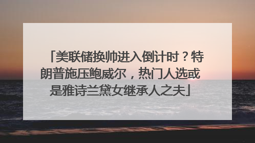 美联储换帅进入倒计时？特朗普施压鲍威尔，热门人选或是雅诗兰黛女继承人之夫