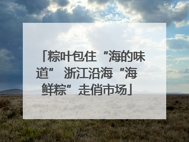 粽叶包住“海的味道” 浙江沿海“海鲜粽”走俏市场