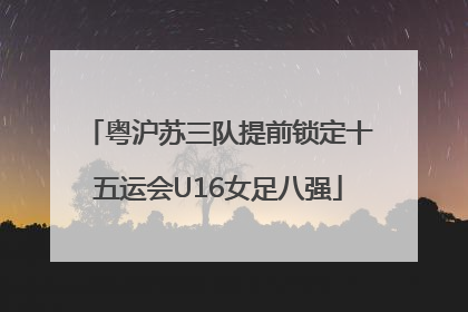 粤沪苏三队提前锁定十五运会U16女足八强