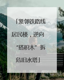 紧邻铁路线居民楼，逆向“搭积木”拆危旧水塔