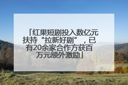 红果短剧投入数亿元扶持“拉新好剧”，已有20余家合作方获百万元额外激励