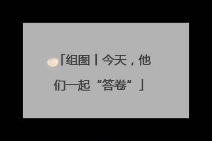 组图丨今天，他们一起“答卷”