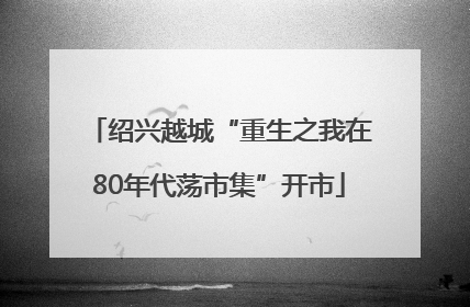 绍兴越城“重生之我在80年代荡市集”开市