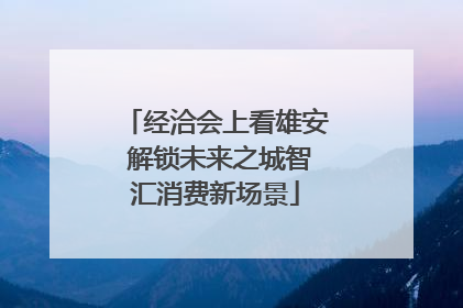 经洽会上看雄安 解锁未来之城智汇消费新场景