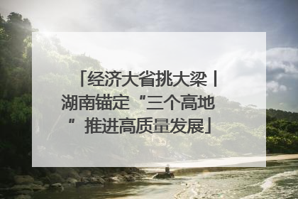 经济大省挑大梁丨湖南锚定“三个高地”推进高质量发展