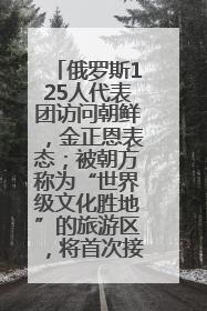 俄罗斯125人代表团访问朝鲜，金正恩表态；被朝方称为“世界级文化胜地”的旅游区，将首次接待俄游客