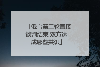 俄乌第二轮直接谈判结束 双方达成哪些共识