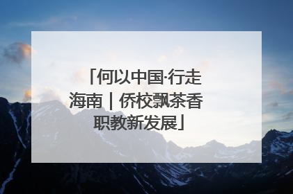 何以中国·行走海南｜侨校飘茶香 职教新发展