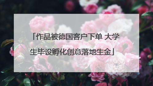作品被德国客户下单 大学生毕设孵化创意落地生金