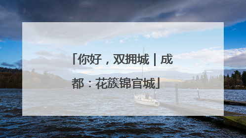你好，双拥城｜成都：花簇锦官城