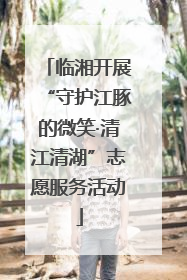 临湘开展“守护江豚的微笑·清江清湖”志愿服务活动