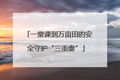 一堂课到万亩田的安全守护“三重奏”