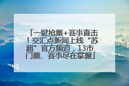 一键抢票+赛事直击！交汇点新闻上线“苏超”官方频道，13市门票、赛事尽在掌握